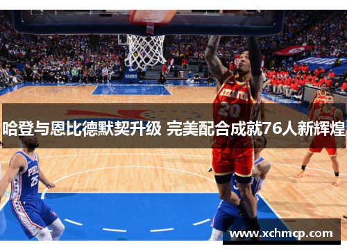 哈登与恩比德默契升级 完美配合成就76人新辉煌