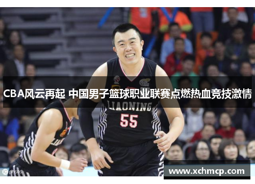 CBA风云再起 中国男子篮球职业联赛点燃热血竞技激情